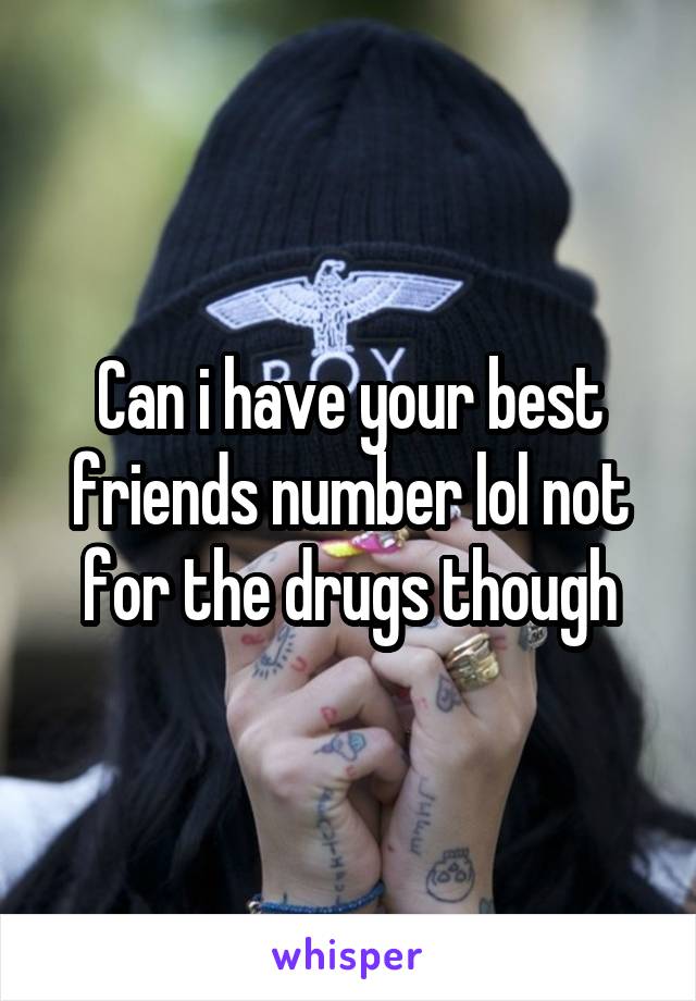 Can i have your best friends number lol not for the drugs though