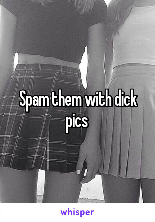 Spam them with dick pics 