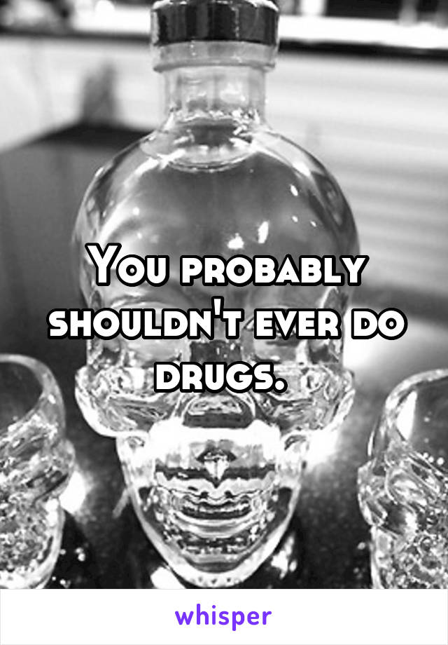 You probably shouldn't ever do drugs. 