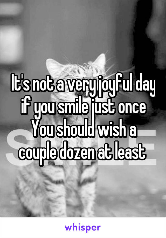 It's not a very joyful day if you smile just once
You should wish a couple dozen at least 