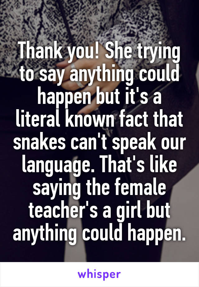 Thank you! She trying to say anything could happen but it's a literal known fact that snakes can't speak our language. That's like saying the female teacher's a girl but anything could happen.