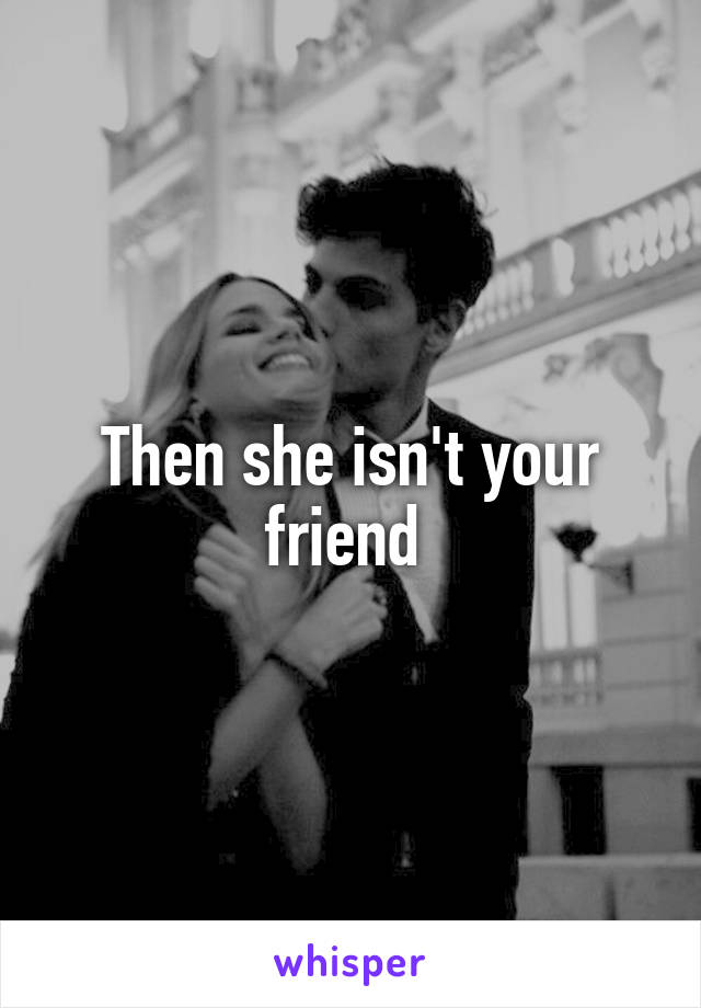 Then she isn't your friend 