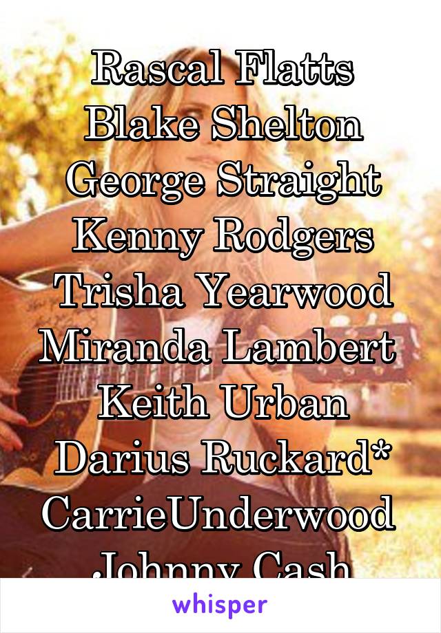 Rascal Flatts
Blake Shelton
George Straight
Kenny Rodgers
Trisha Yearwood
Miranda Lambert 
Keith Urban
Darius Ruckard*
CarrieUnderwood 
Johnny Cash