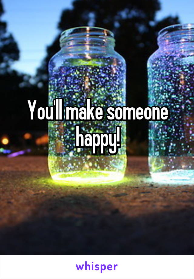 You'll make someone happy!
