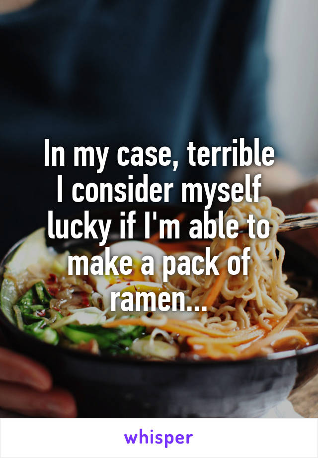 In my case, terrible
I consider myself lucky if I'm able to make a pack of ramen...