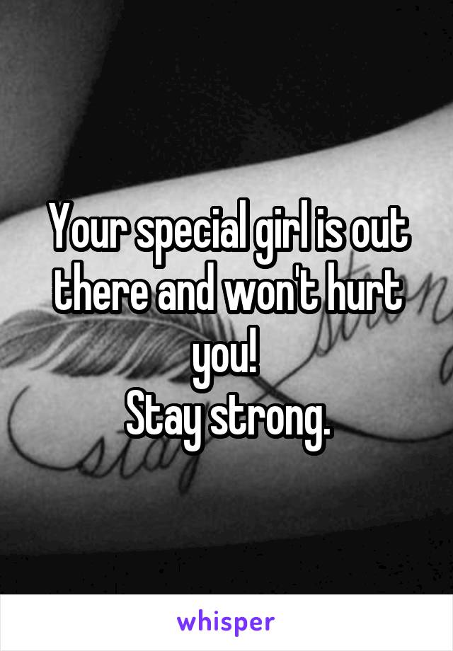 Your special girl is out there and won't hurt you! 
Stay strong.