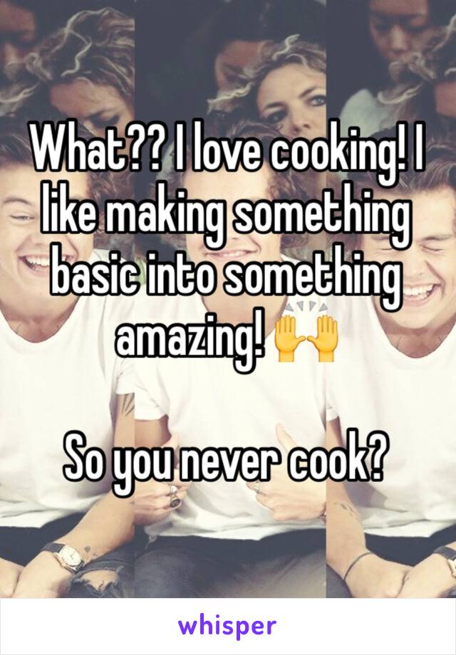 What?? I love cooking! I like making something basic into something amazing! 🙌

So you never cook?
