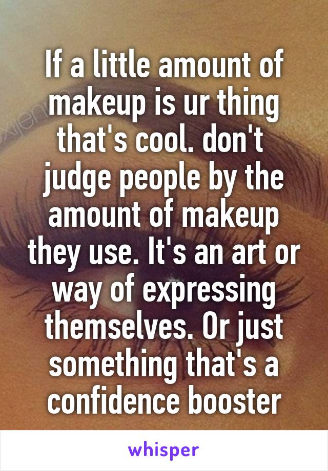 If a little amount of makeup is ur thing that's cool. don't  judge people by the amount of makeup they use. It's an art or way of expressing themselves. Or just something that's a confidence booster