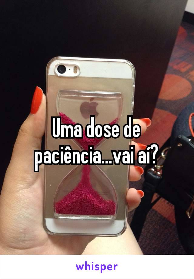 Uma dose de paciência...vai aí?