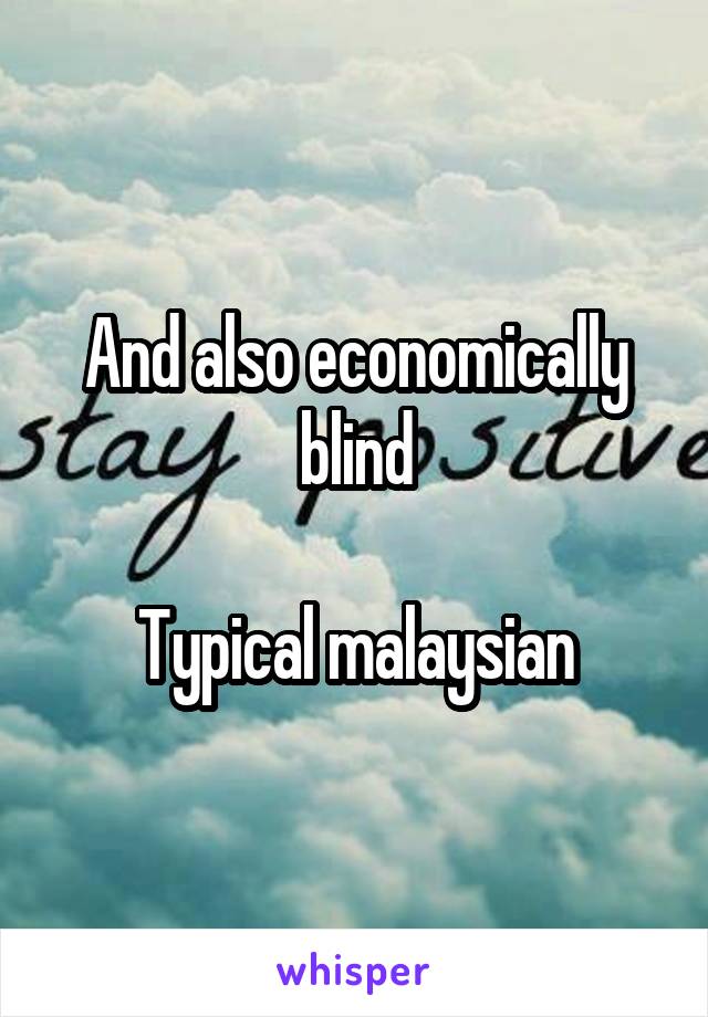 And also economically blind

Typical malaysian