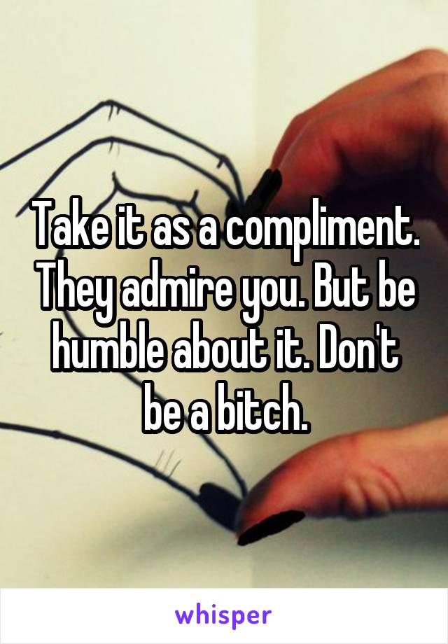 Take it as a compliment. They admire you. But be humble about it. Don't be a bitch.