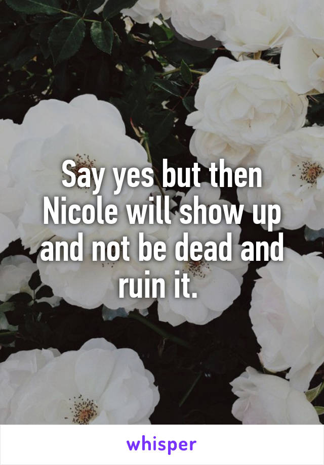 Say yes but then Nicole will show up and not be dead and ruin it. 