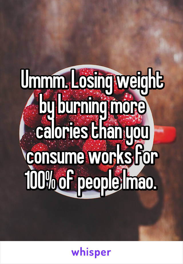 Ummm. Losing weight by burning more calories than you consume works for 100% of people lmao. 