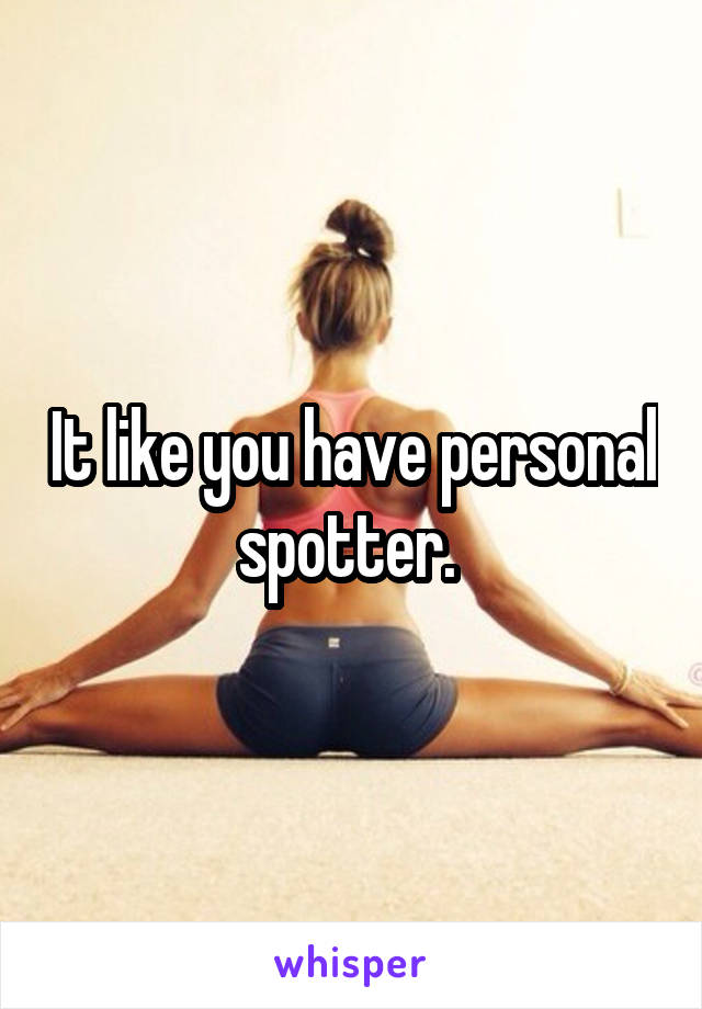 It like you have personal spotter. 