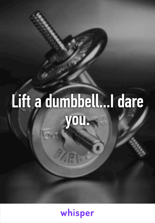 Lift a dumbbell...I dare you.