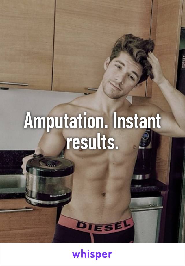 Amputation. Instant results.