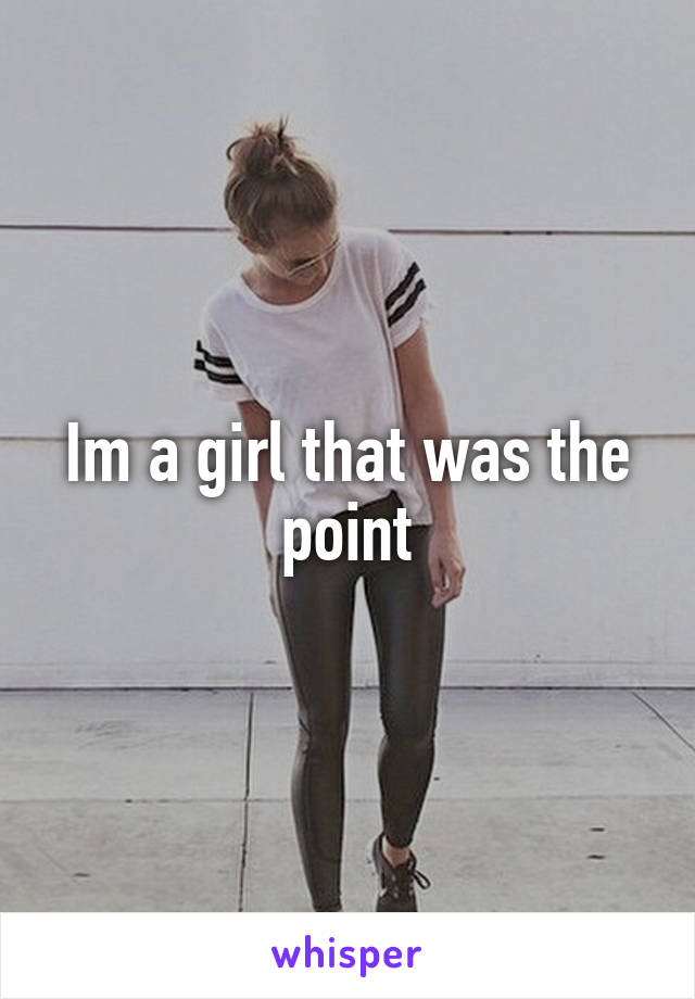 Im a girl that was the point