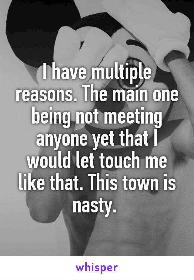 I have multiple reasons. The main one being not meeting anyone yet that I would let touch me like that. This town is nasty. 