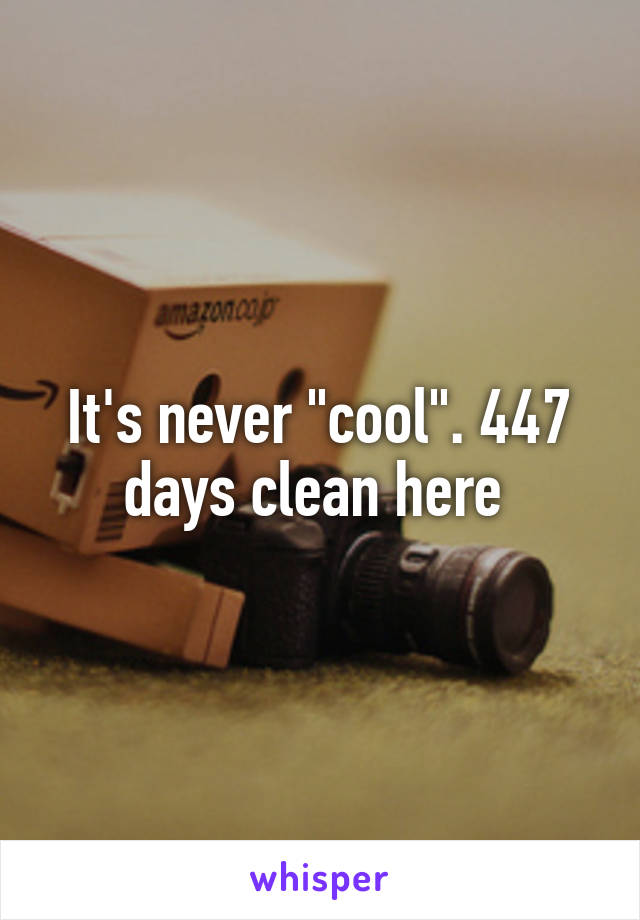 It's never "cool". 447 days clean here 