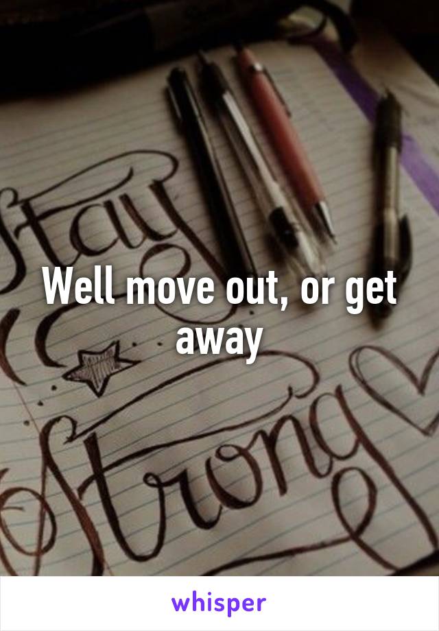 Well move out, or get away