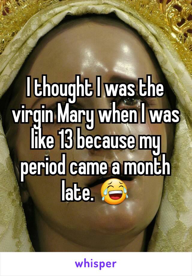 I thought I was the virgin Mary when I was like 13 because my period came a month late. 😂