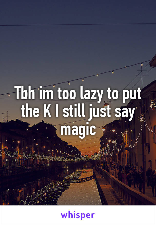 Tbh im too lazy to put the K I still just say magic