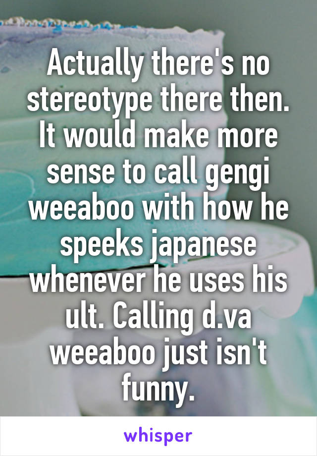 Actually there's no stereotype there then. It would make more sense to call gengi weeaboo with how he speeks japanese whenever he uses his ult. Calling d.va weeaboo just isn't funny.