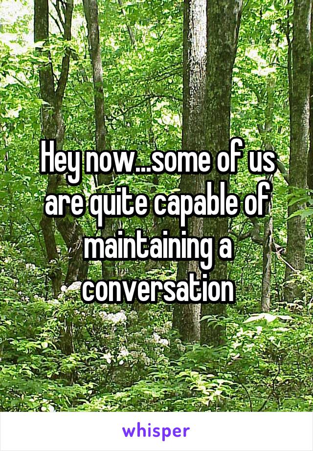 Hey now...some of us are quite capable of maintaining a conversation