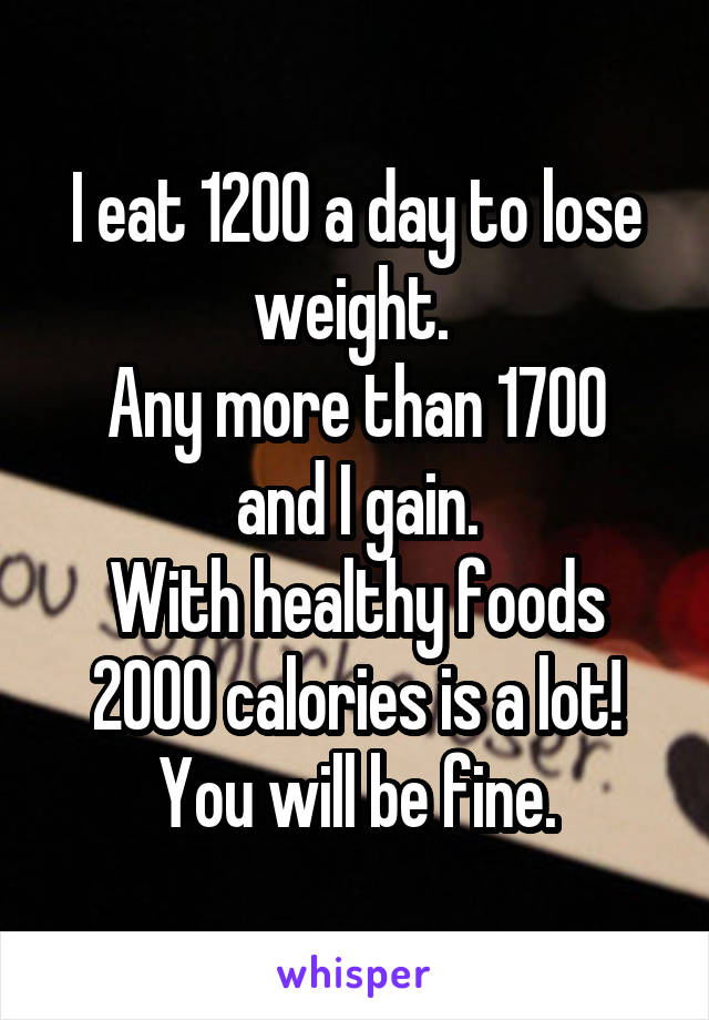 I eat 1200 a day to lose weight. 
Any more than 1700 and I gain.
With healthy foods 2000 calories is a lot! You will be fine.