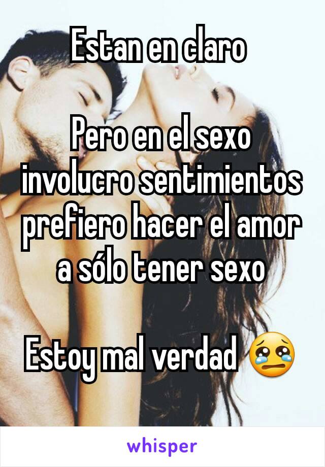 Estan en claro 

Pero en el sexo involucro sentimientos prefiero hacer el amor a sólo tener sexo

Estoy mal verdad 😢