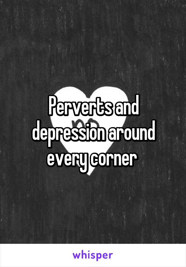 Perverts and depression around every corner 