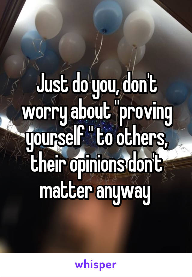 Just do you, don't worry about "proving yourself " to others, their opinions don't matter anyway 