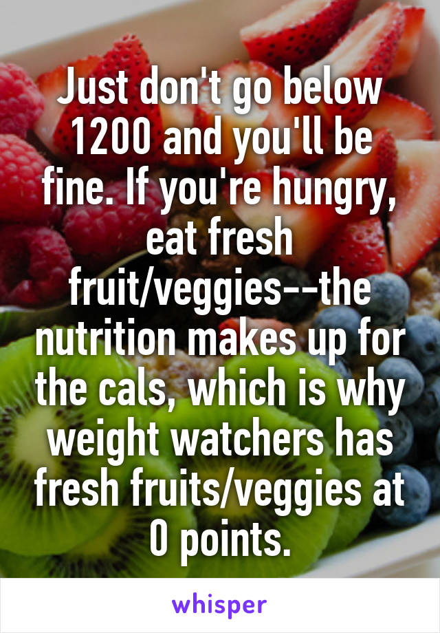 Just don't go below 1200 and you'll be fine. If you're hungry, eat fresh fruit/veggies--the nutrition makes up for the cals, which is why weight watchers has fresh fruits/veggies at 0 points.