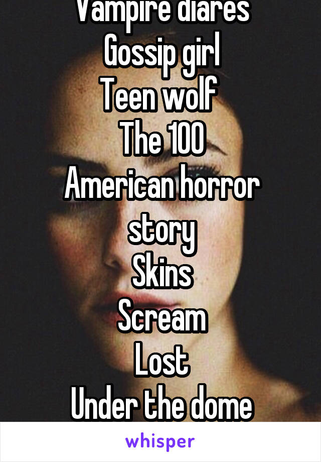 Vampire diares
Gossip girl
Teen wolf 
The 100
American horror story
Skins
Scream
Lost
Under the dome
Freaks and geeks