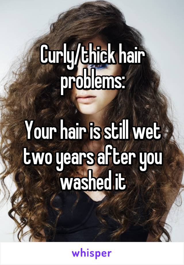 Curly/thick hair problems:

Your hair is still wet two years after you washed it
