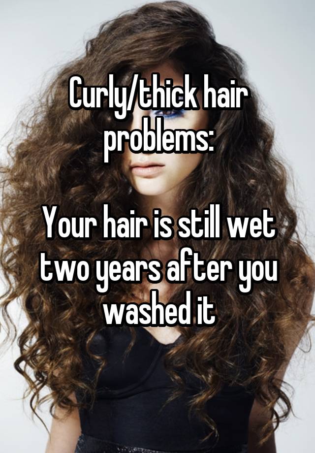 Curly/thick hair problems:

Your hair is still wet two years after you washed it
