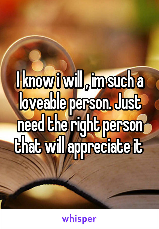 I know i will , im such a loveable person. Just need the right person that will appreciate it 