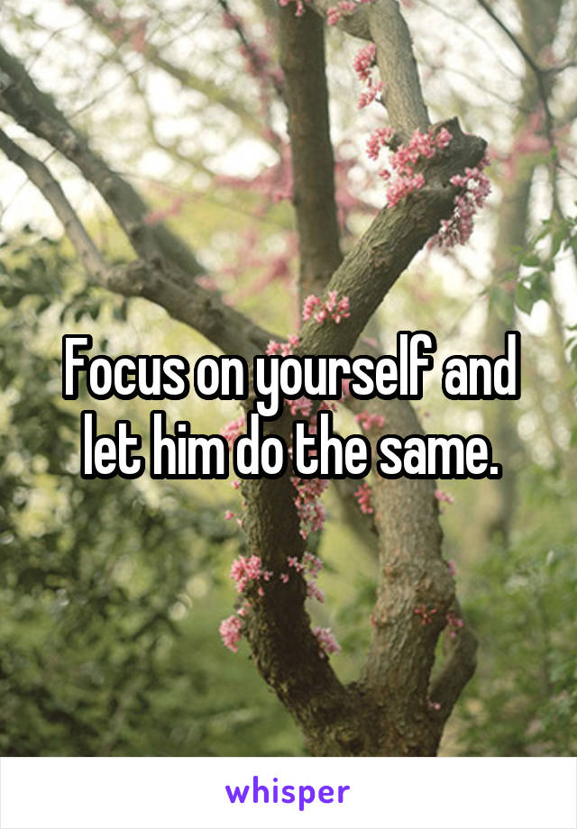 Focus on yourself and let him do the same.