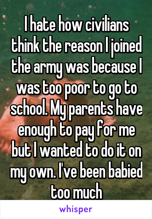 I hate how civilians think the reason I joined the army was because I was too poor to go to school. My parents have enough to pay for me but I wanted to do it on my own. I've been babied too much