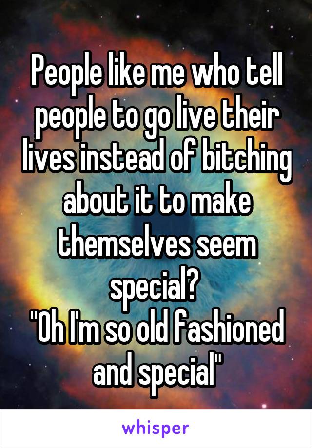 People like me who tell people to go live their lives instead of bitching about it to make themselves seem special? 
"Oh I'm so old fashioned and special"