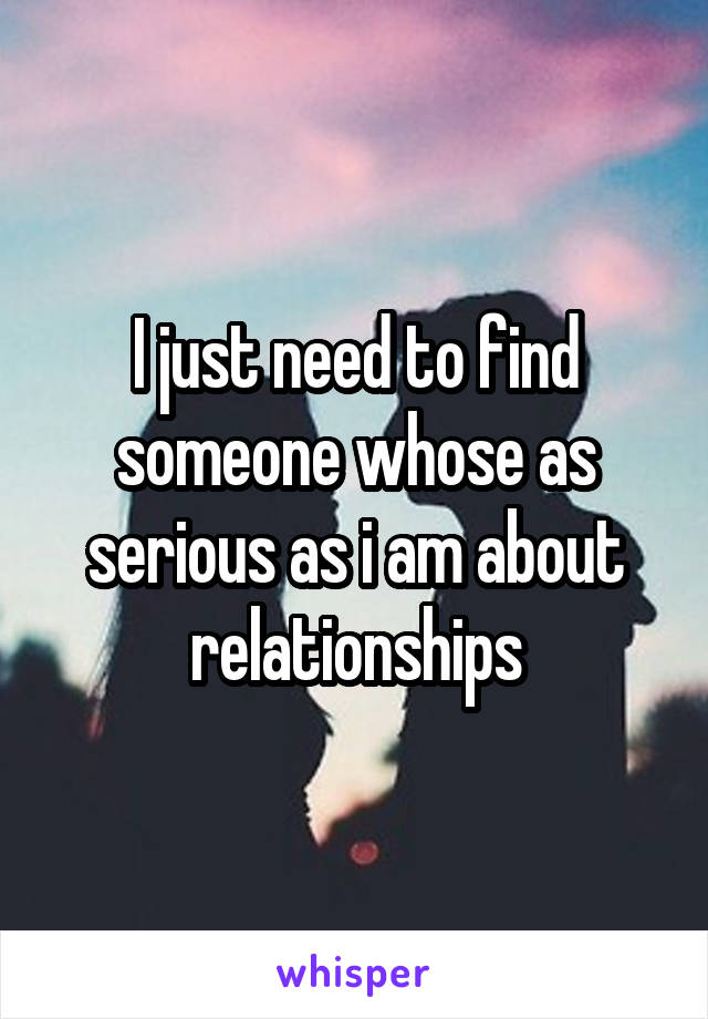 I just need to find someone whose as serious as i am about relationships