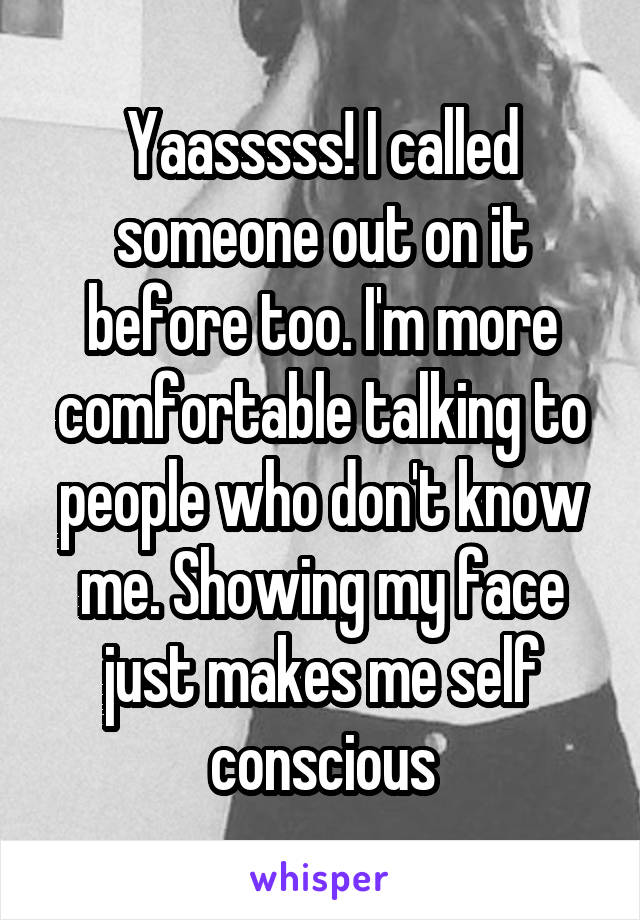 Yaasssss! I called someone out on it before too. I'm more comfortable talking to people who don't know me. Showing my face just makes me self conscious