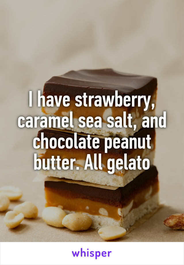 I have strawberry, caramel sea salt, and chocolate peanut butter. All gelato