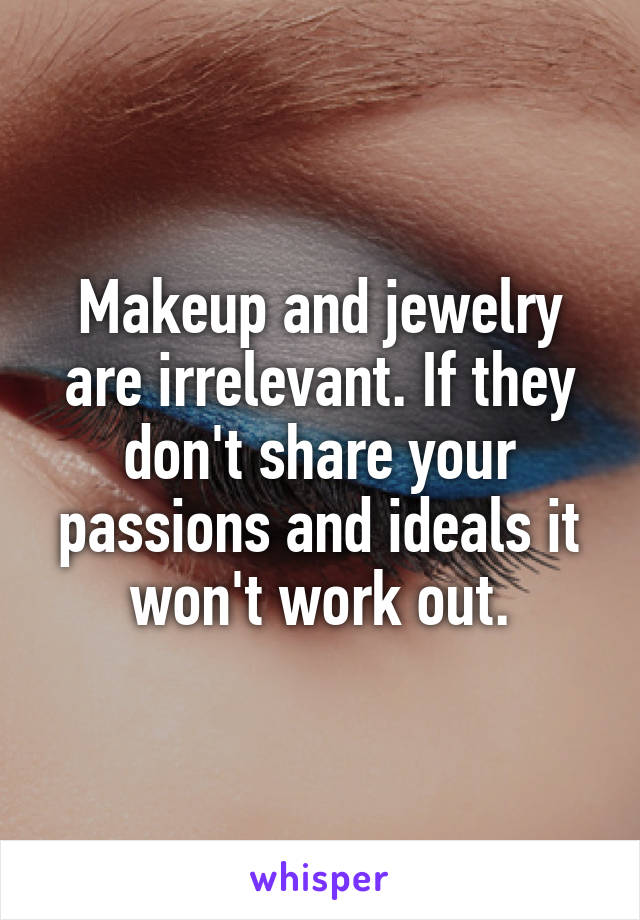 Makeup and jewelry are irrelevant. If they don't share your passions and ideals it won't work out.