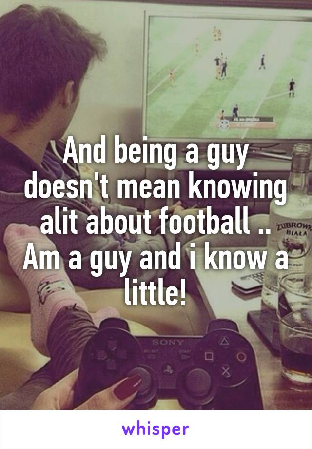 And being a guy doesn't mean knowing alit about football .. Am a guy and i know a little!