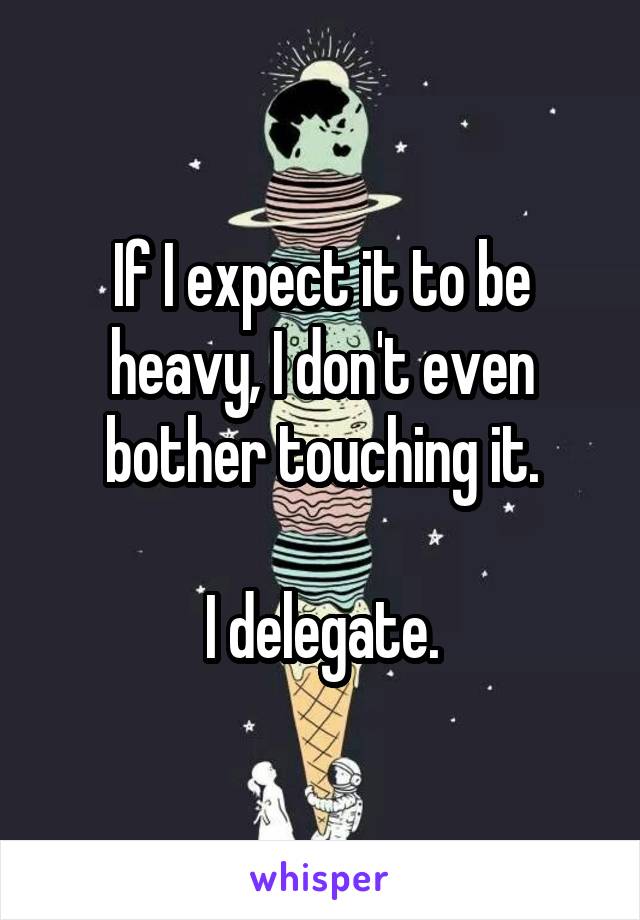 If I expect it to be heavy, I don't even bother touching it.

I delegate.