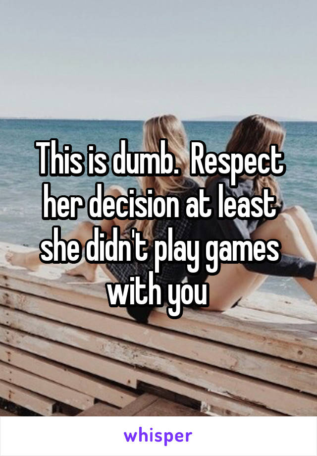 This is dumb.  Respect her decision at least she didn't play games with you 