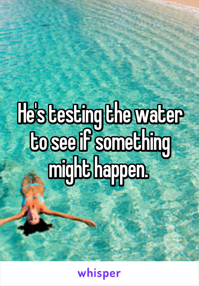 He's testing the water to see if something might happen. 