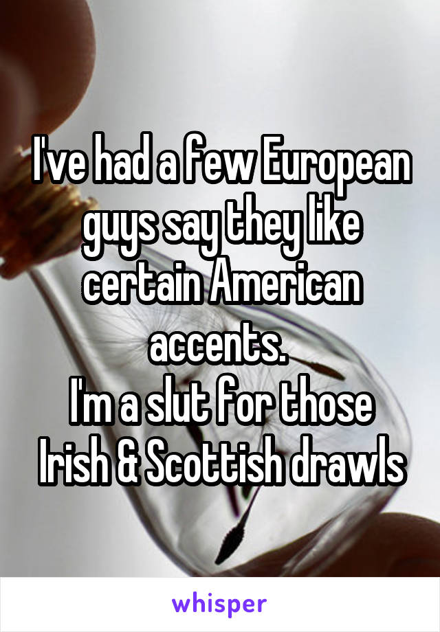 I've had a few European guys say they like certain American accents. 
I'm a slut for those Irish & Scottish drawls