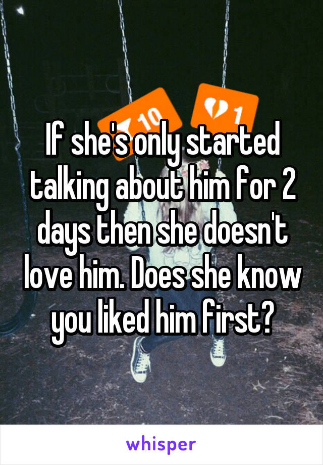 If she's only started talking about him for 2 days then she doesn't love him. Does she know you liked him first?